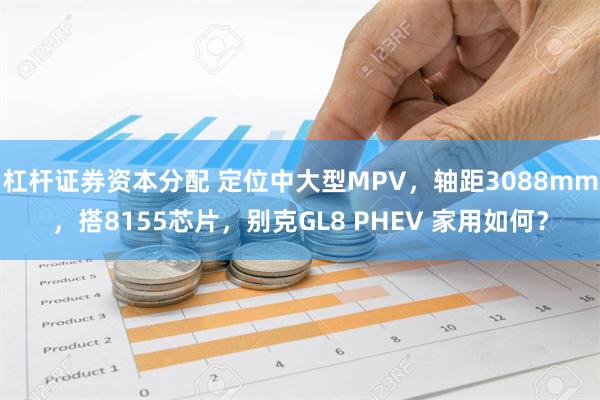 杠杆证券资本分配 定位中大型MPV，轴距3088mm，搭8155芯片，别克GL8 PHEV 家用如何？