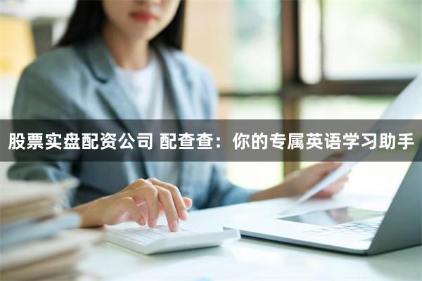 股票实盘配资公司 配查查：你的专属英语学习助手