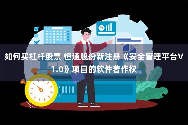 如何买杠杆股票 恒通股份新注册《安全管理平台V1.0》项目的软件著作权