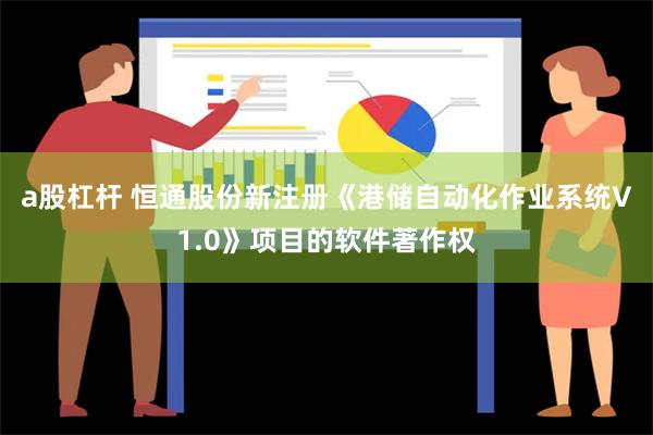 a股杠杆 恒通股份新注册《港储自动化作业系统V1.0》项目的软件著作权