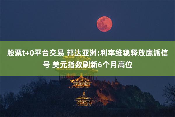 股票t+0平台交易 邦达亚洲:利率维稳释放鹰派信号 美元指数