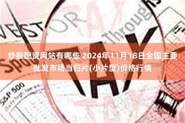 炒股配资网站有哪些 2024年11月18日全国主要批发市场当