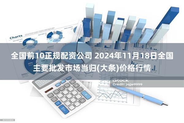 全国前10正规配资公司 2024年11月18日全国主要批发市