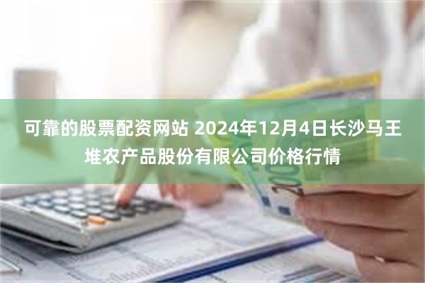 可靠的股票配资网站 2024年12月4日长沙马王堆农产品股份有限公司价格行情