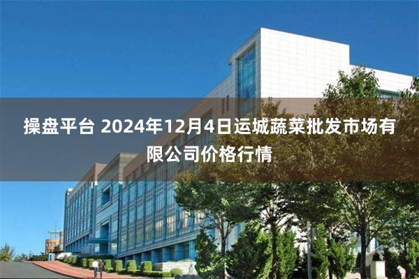 操盘平台 2024年12月4日运城蔬菜批发市场有限公司价格行情