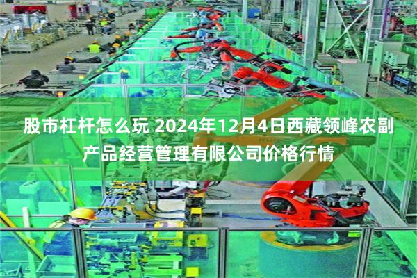 股市杠杆怎么玩 2024年12月4日西藏领峰农副产品经营管理有限公司价格行情