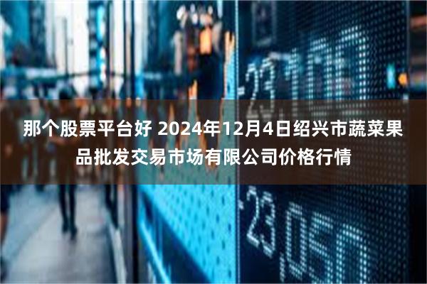 那个股票平台好 2024年12月4日绍兴市蔬菜果品批发交易市场有限公司价格行情