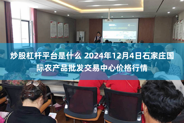 炒股杠杆平台是什么 2024年12月4日石家庄国际农产品批发交易中心价格行情