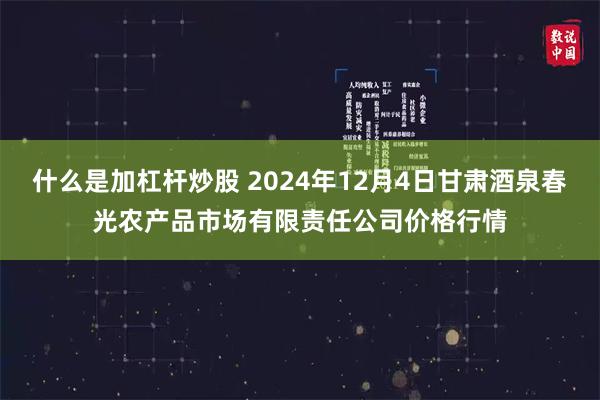 什么是加杠杆炒股 2024年12月4日甘肃酒泉春光农产品市场有限责任公司价格行情