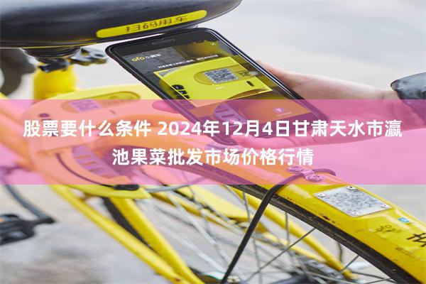 股票要什么条件 2024年12月4日甘肃天水市瀛池果菜批发市场价格行情