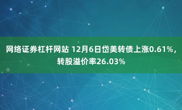 网络证券杠杆网站 12月6日岱美转债上涨0.61%，转股溢价率26.03%