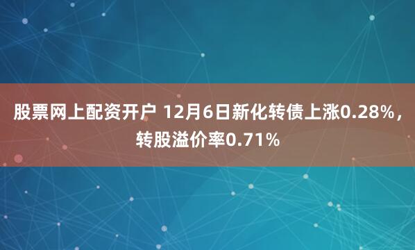 股票网上配资开户 12月6日新化转债上涨0.28%，转股溢价率0.71%