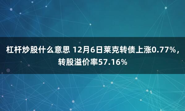 杠杆炒股什么意思 12月6日莱克转债上涨0.77%，转股溢价率57.16%