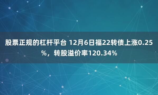 股票正规的杠杆平台 12月6日福22转债上涨0.25%，转股溢价率120.34%