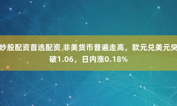 炒股配资首选配资 非美货币普遍走高，欧元兑美元突破1.06，日内涨0.18%