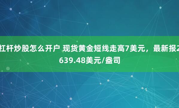 杠杆炒股怎么开户 现货黄金短线走高7美元，最新报2639.48美元/盎司