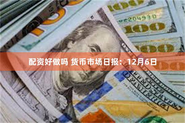 配资好做吗 货币市场日报：12月6日