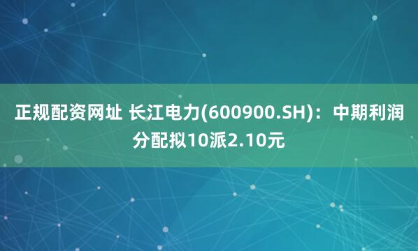 正规配资网址 长江电力(600900.SH)：中期利润分配拟10派2.10元