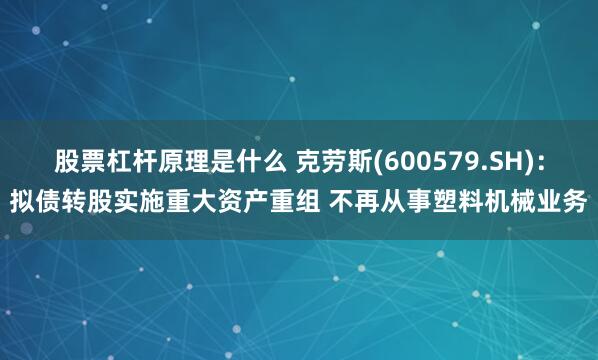 股票杠杆原理是什么 克劳斯(600579.SH)：拟债转股实施重大资产重组 不再从事塑料机械业务