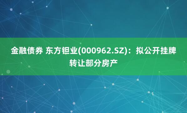 金融债券 东方钽业(000962.SZ)：拟公开挂牌转让部分房产