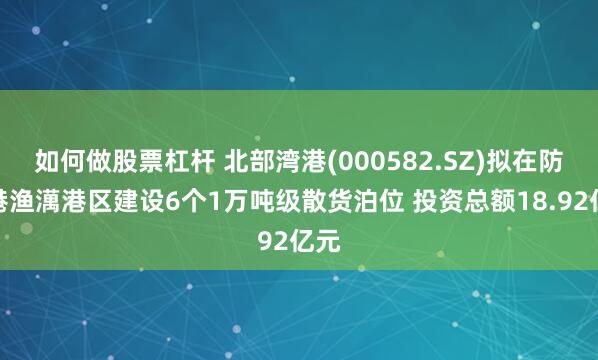 如何做股票杠杆 北部湾港(000582.SZ)拟在防城港渔澫港区建设6个1万吨级散货泊位 投资总额18.92亿元