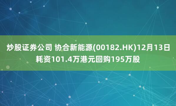 炒股证券公司 协合新能源(00182.HK)12月13日耗资101.4万港元回购195万股