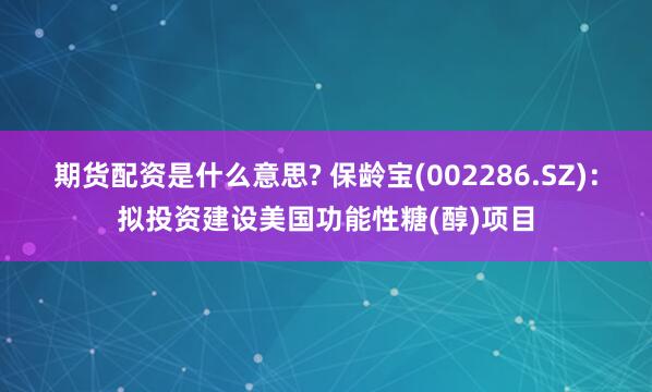 期货配资是什么意思? 保龄宝(002286.SZ)：拟投资建设美国功能性糖(醇)项目