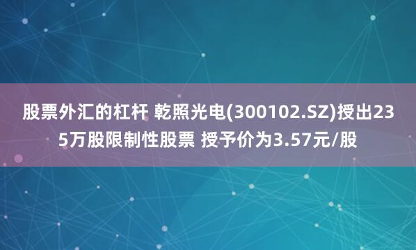 股票外汇的杠杆 乾照光电(300102.SZ)授出235万股限制性股票 授予价为3.57元/股