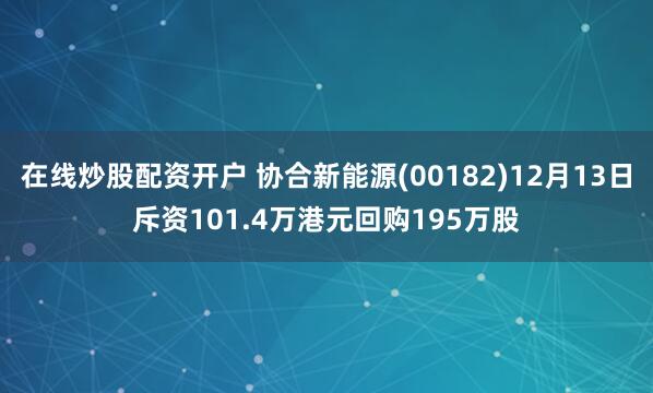 在线炒股配资开户 协合新能源(00182)12月13日斥资101.4万港元回购195万股