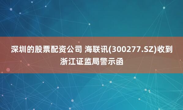 深圳的股票配资公司 海联讯(300277.SZ)收到浙江证监局警示函