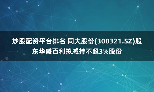 炒股配资平台排名 同大股份(300321.SZ)股东华盛百利拟减持不超3%股份