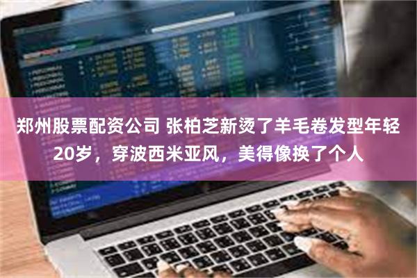 郑州股票配资公司 张柏芝新烫了羊毛卷发型年轻20岁，穿波西米亚风，美得像换了个人