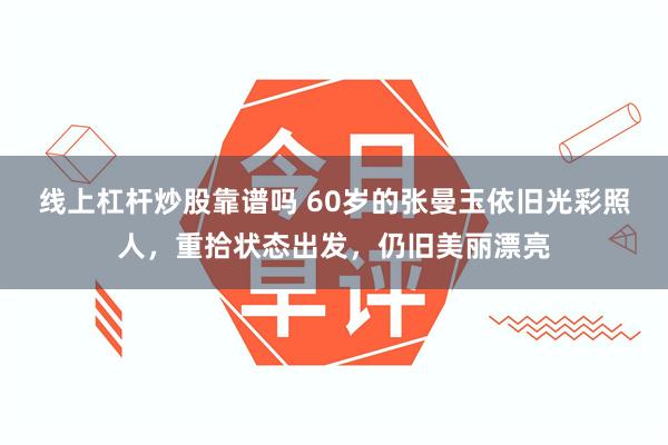 线上杠杆炒股靠谱吗 60岁的张曼玉依旧光彩照人，重拾状态出发，仍旧美丽漂亮