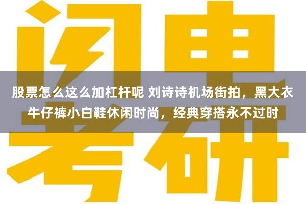 股票怎么这么加杠杆呢 刘诗诗机场街拍，黑大衣牛仔裤小白鞋休闲时尚，经典穿搭永不过时