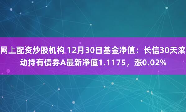 网上配资炒股机构 12月30日基金净值：长信30天滚动持有债券A最新净值1.1175，涨0.02%