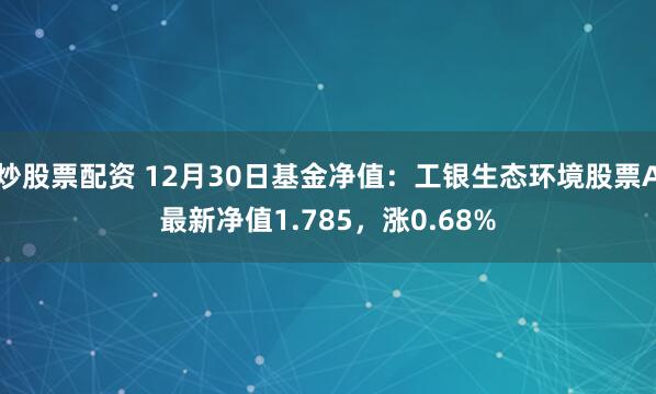 炒股票配资 12月30日基金净值：工银生态环境股票A最新净值1.785，涨0.68%