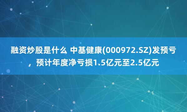 融资炒股是什么 中基健康(000972.SZ)发预亏，预计年度净亏损1.5亿元至2.5亿元