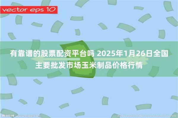 有靠谱的股票配资平台吗 2025年1月26日全国主要批发市场玉米制品价格行情