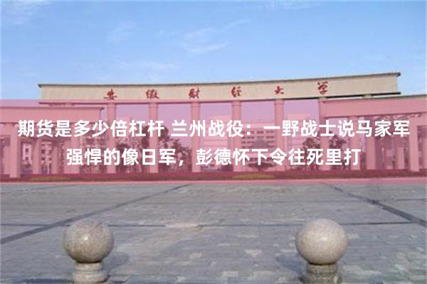 期货是多少倍杠杆 兰州战役：一野战士说马家军强悍的像日军，彭德怀下令往死里打