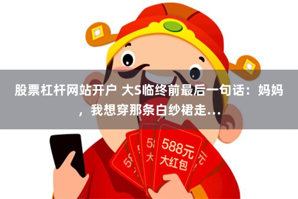 股票杠杆网站开户 大S临终前最后一句话：妈妈，我想穿那条白纱裙走…