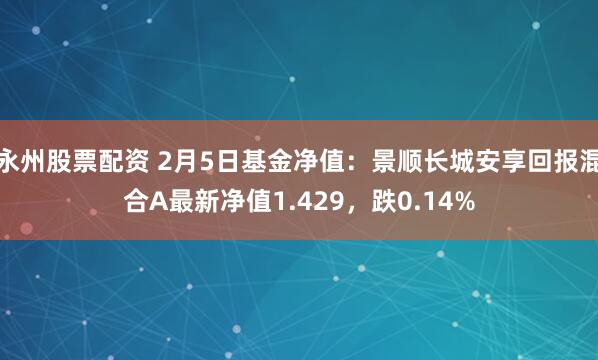 永州股票配资 2月5日基金净值：景顺长城安享回报混合A最新净值1.429，跌0.14%