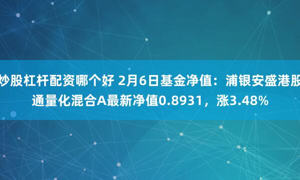 炒股杠杆配资哪个好 2月6日基金净值：浦银安盛港股通量化混合A最新净值0.8931，涨3.48%