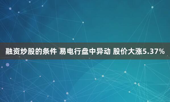 融资炒股的条件 易电行盘中异动 股价大涨5.37%