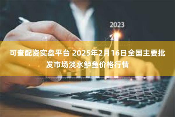 可查配资实盘平台 2025年2月16日全国主要批发市场淡水鲈鱼价格行情