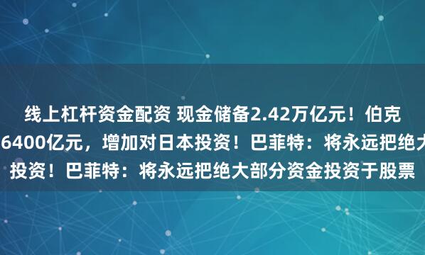 线上杠杆资金配资 现金储备2.42万亿元！伯克希尔2024年净利润超6400亿元，增加对日本投资！巴菲特：将永远把绝大部分资金投资于股票