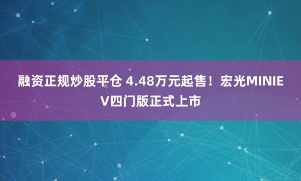 融资正规炒股平仓 4.48万元起售！宏光MINIEV四门版正式上市