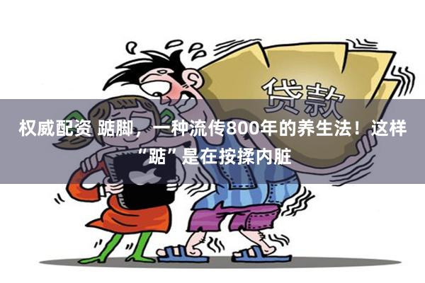 权威配资 踮脚，一种流传800年的养生法！这样“踮”是在按揉内脏