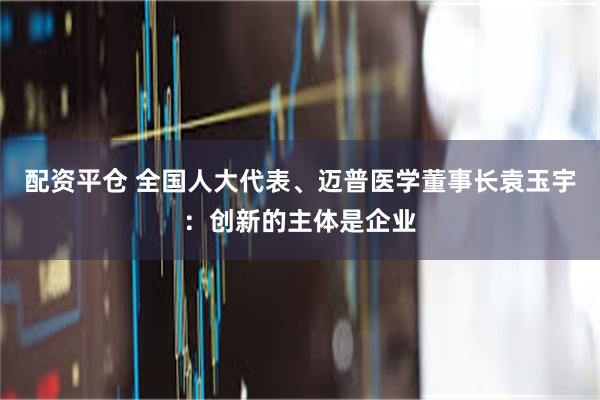 配资平仓 全国人大代表、迈普医学董事长袁玉宇：创新的主体是企业