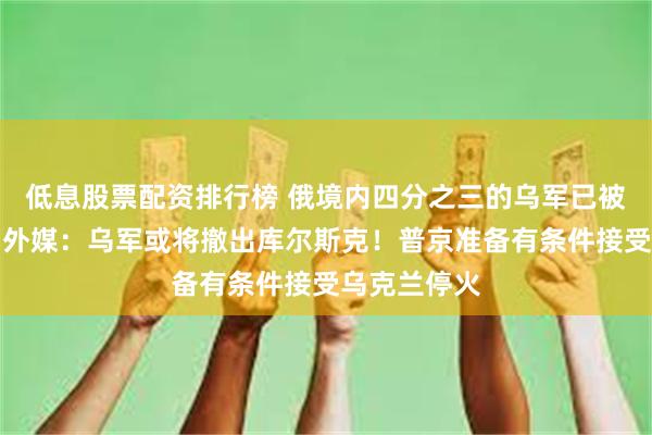 低息股票配资排行榜 俄境内四分之三的乌军已被完全包围！外媒：乌军或将撤出库尔斯克！普京准备有条件接受乌克兰停火