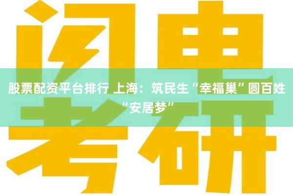 股票配资平台排行 上海：筑民生“幸福巢”圆百姓“安居梦”